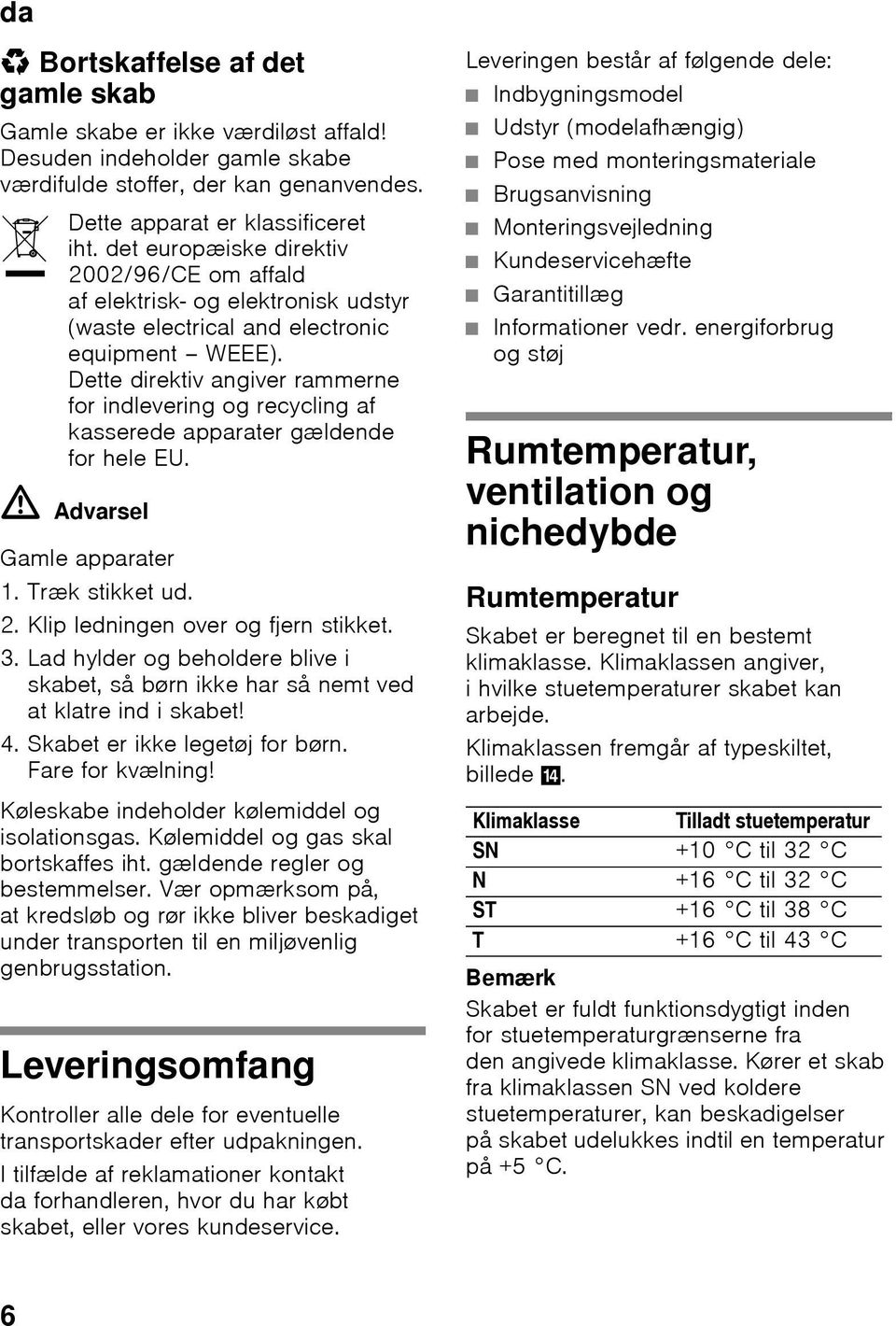 Dette direktiv angiver rammerne for indlevering og recycling af kasserede apparater gældende for hele EU. ã=advarsel Gamle apparater 1. Træk stikket ud. 2. Klip ledningen over og fjern stikket. 3.