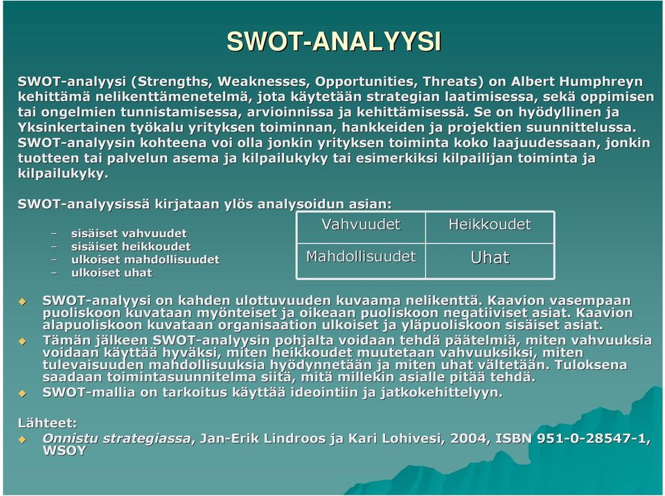 SWOT-analyysin kohteena voi olla jonkin yrityksen toiminta koko laajuudessaan, jonkin tuotteen tai palvelun asema ja kilpailukyky tai esimerkiksi kilpailijan toiminta ja kilpailukyky.