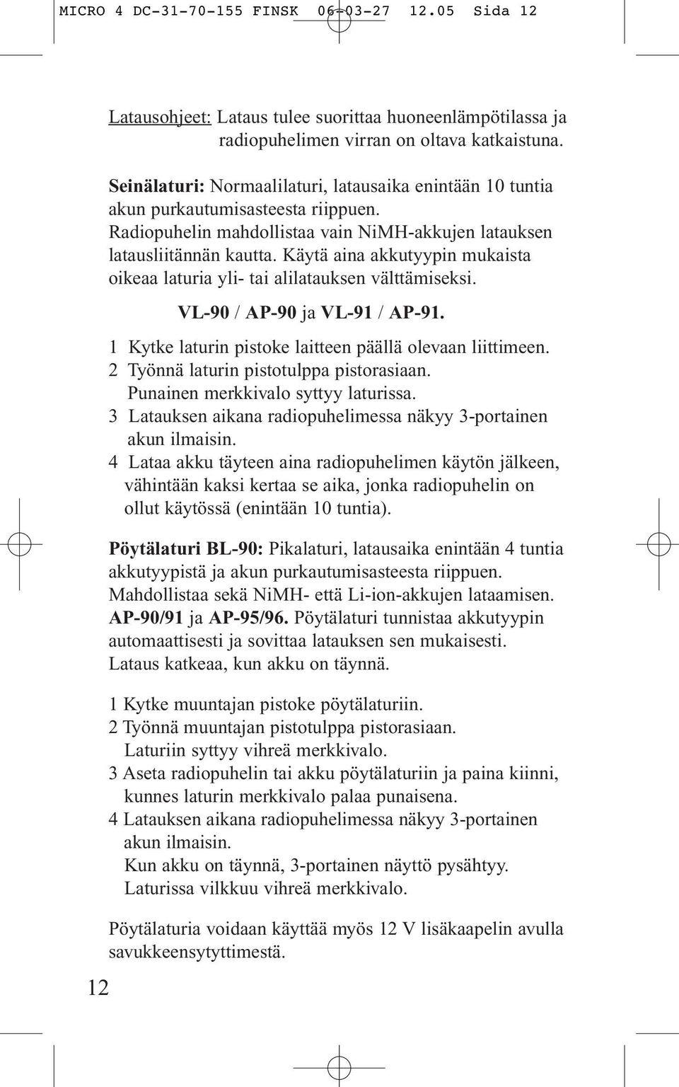 Käytä aina akkutyypin mukaista oikeaa laturia yli- tai alilatauksen välttämiseksi. VL-90 / AP-90 ja VL-91 / AP-91. 1 Kytke laturin pistoke laitteen päällä olevaan liittimeen.