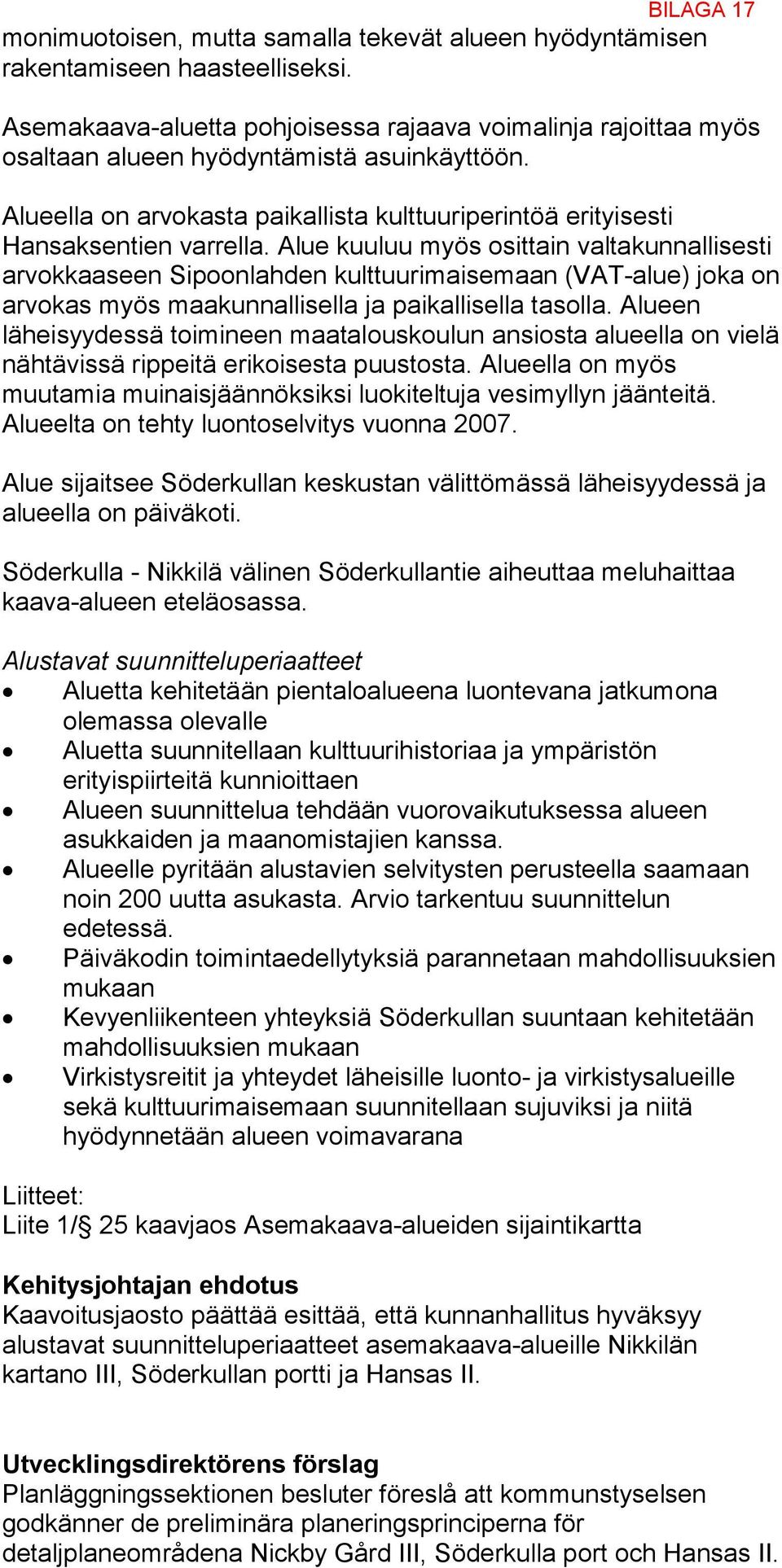 Alue kuuluu myös osittain valtakunnallisesti arvokkaaseen Sipoonlahden kulttuurimaisemaan (VAT-alue) joka on arvokas myös maakunnallisella ja paikallisella tasolla.