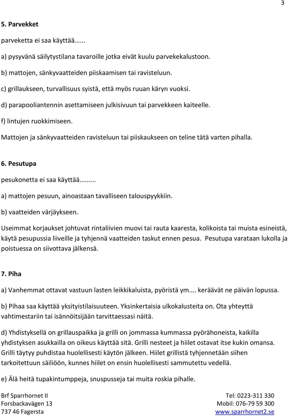 Mattojen ja sänkyvaatteiden ravisteluun tai piiskaukseen on teline tätä varten pihalla. 6. Pesutupa pesukonetta ei saa käyttää... a) mattojen pesuun, ainoastaan tavalliseen talouspyykkiin.