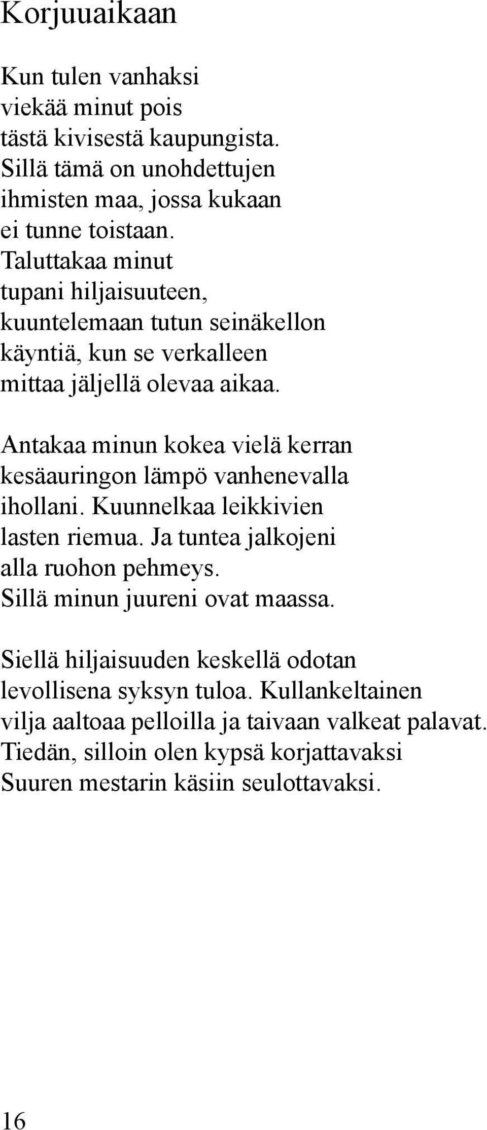 Antakaa minun kokea vielä kerran kesäauringon lämpö vanhenevalla ihollani. Kuunnelkaa leikkivien lasten riemua. Ja tuntea jalkojeni alla ruohon pehmeys.