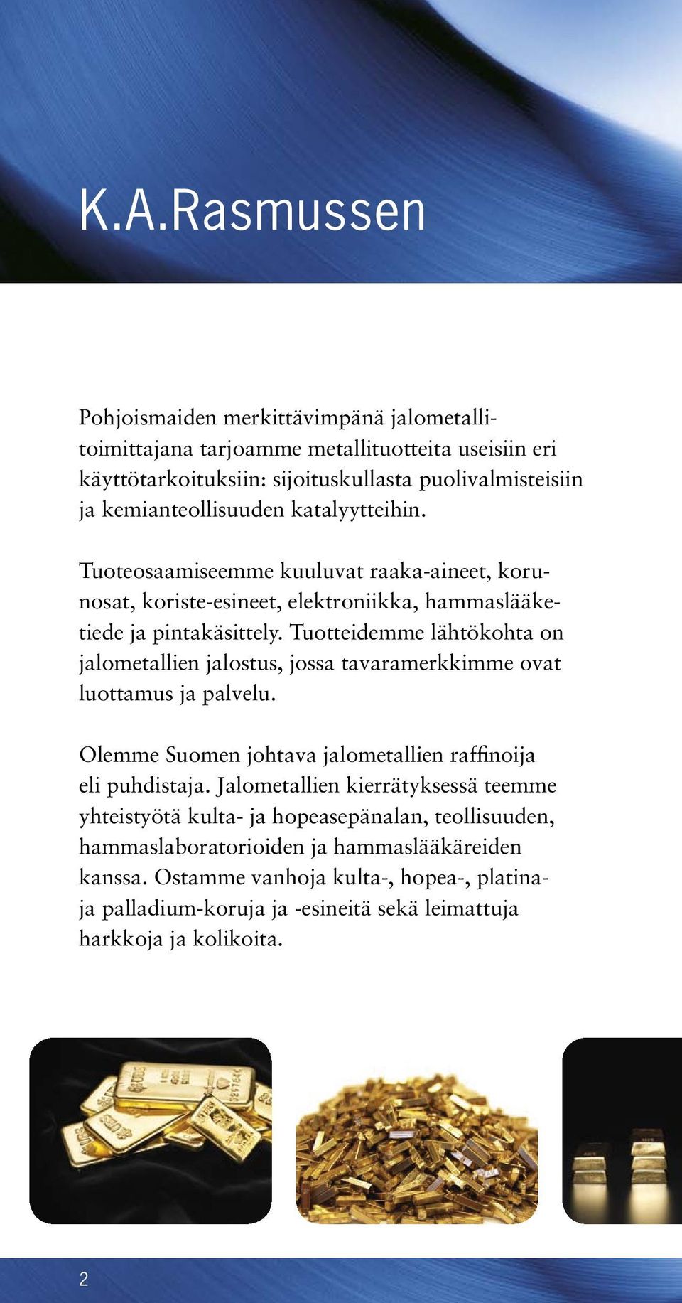 Tuotteidemme lähtökohta on jalometallien jalostus, jossa tavaramerkkimme ovat luottamus ja palvelu. Olemme Suomen johtava jalometallien raffinoija eli puhdistaja.