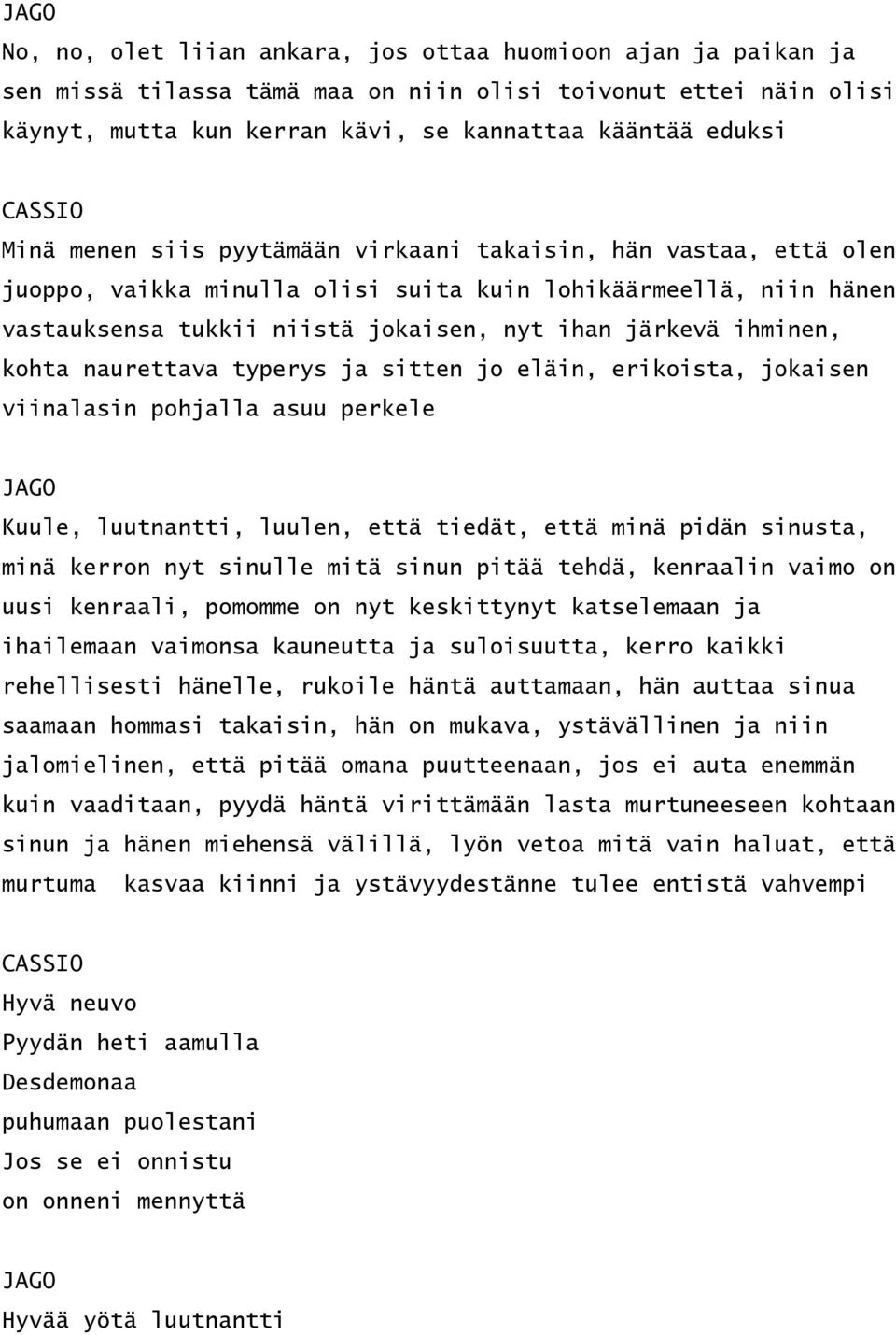 ihminen, kohta naurettava typerys ja sitten jo eläin, erikoista, jokaisen viinalasin pohjalla asuu perkele JAGO Kuule, luutnantti, luulen, että tiedät, että minä pidän sinusta, minä kerron nyt