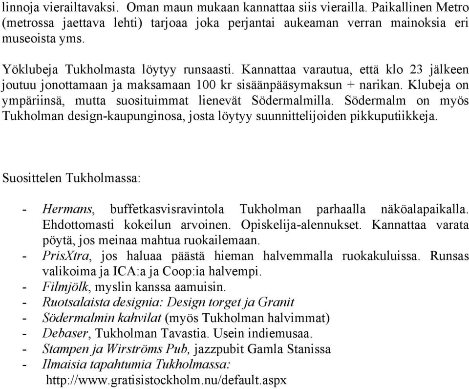 Klubeja on ympäriinsä, mutta suosituimmat lienevät Södermalmilla. Södermalm on myös Tukholman design-kaupunginosa, josta löytyy suunnittelijoiden pikkuputiikkeja.