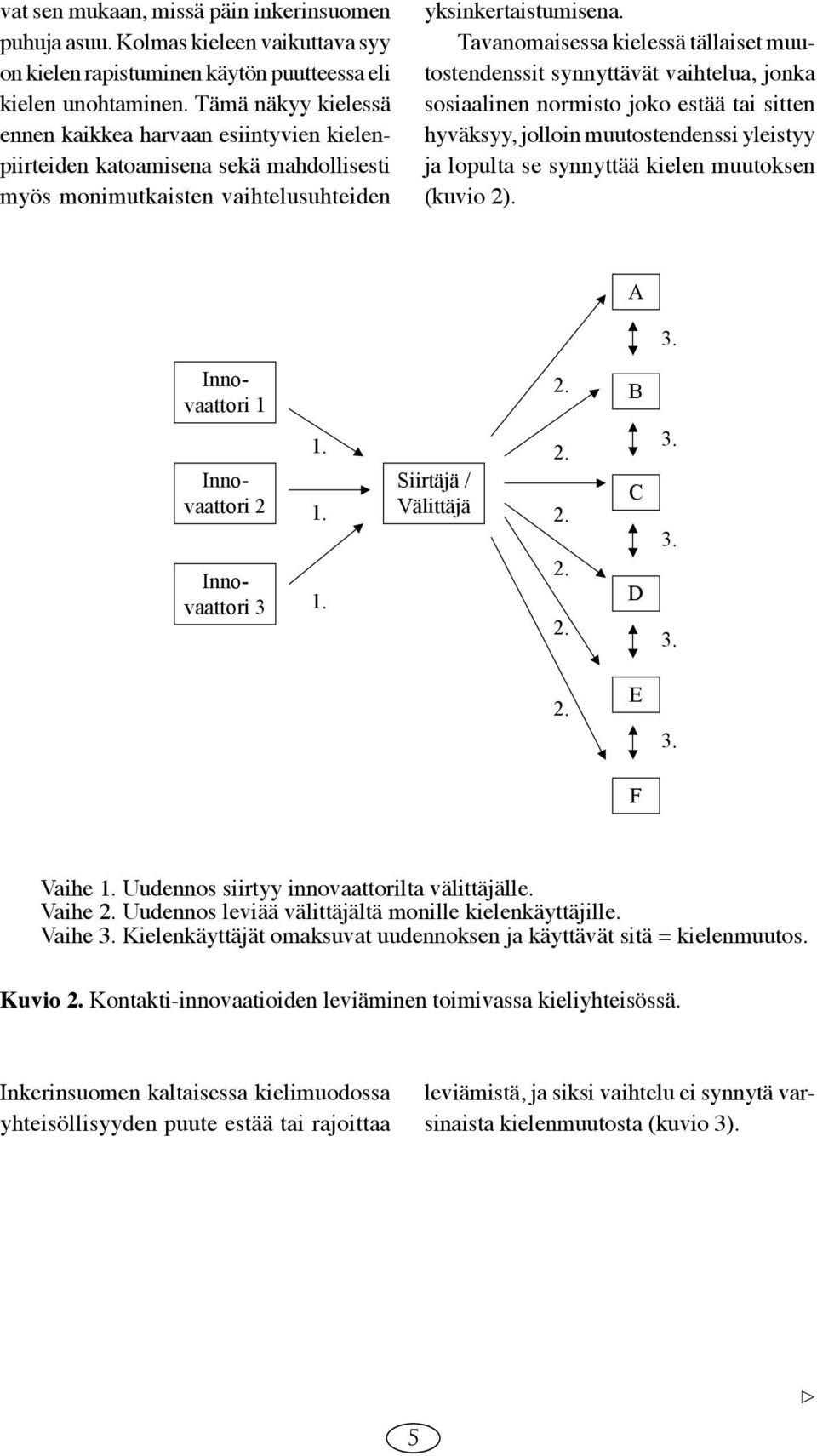 Tavanomaisessa kielessä tällaiset muutostendenssit synnyttävät vaihtelua, jonka sosiaalinen normisto joko estää tai sitten hyväksyy, jolloin muutostendenssi yleistyy ja lopulta se synnyttää kielen