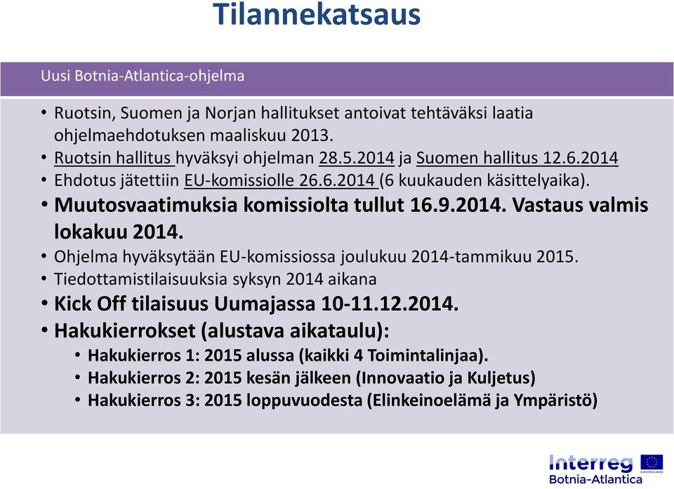 Ohjelma hyväksytään EU-komissiossa joulukuu 2014-tammikuu 2015. Tiedottamistilaisuuksia syksyn 2014 aikana Kick Off tilaisuus Uumajassa 10-11.12.2014. Hakukierrokset (alustava aikataulu): Hakukierros 1: 2015 alussa (kaikki 4 Toimintalinjaa).