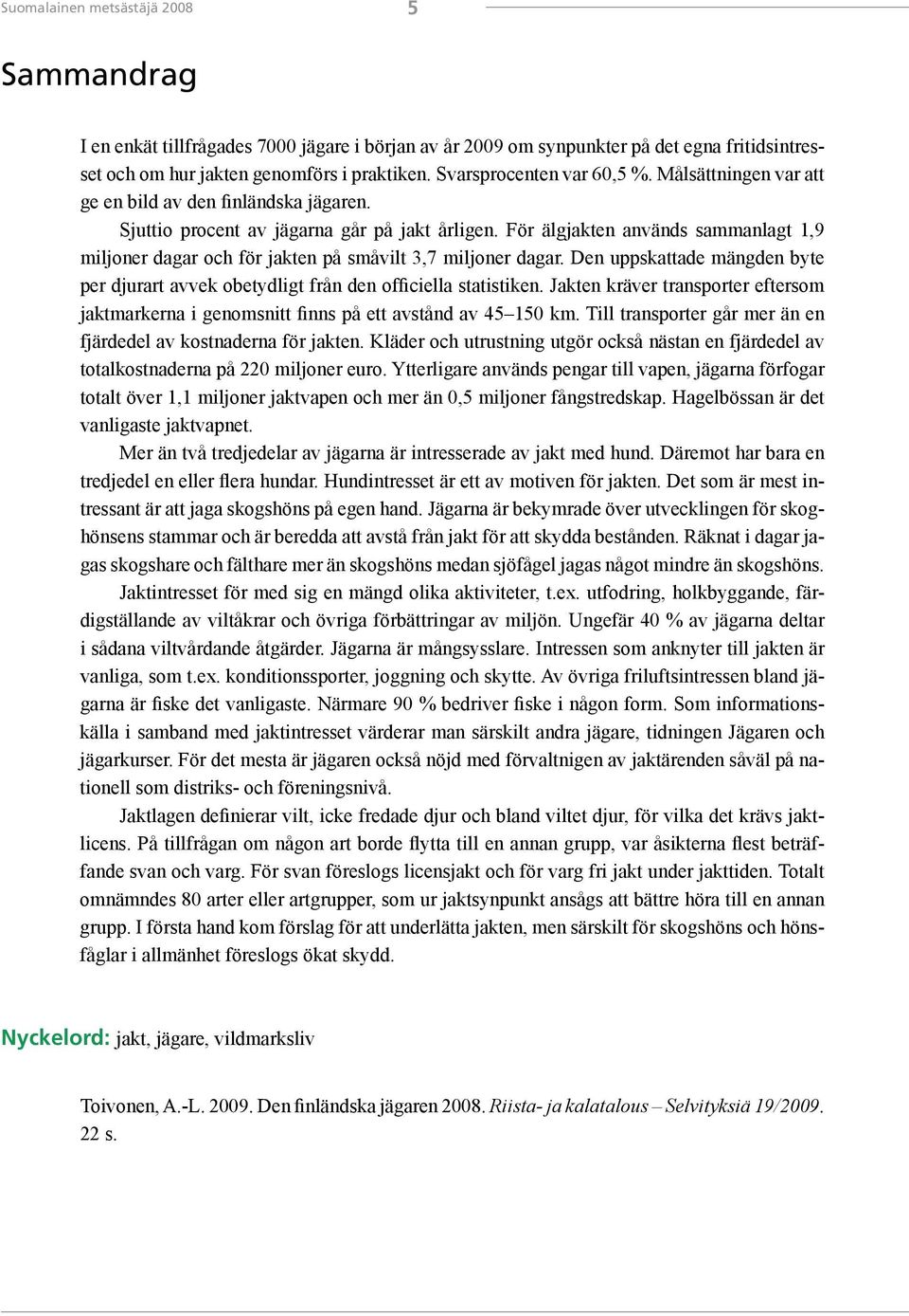 För älgjakten används sammanlagt 1,9 miljoner dagar och för jakten på småvilt 3,7 miljoner dagar. Den uppskattade mängden byte per djurart avvek obetydligt från den officiella statistiken.