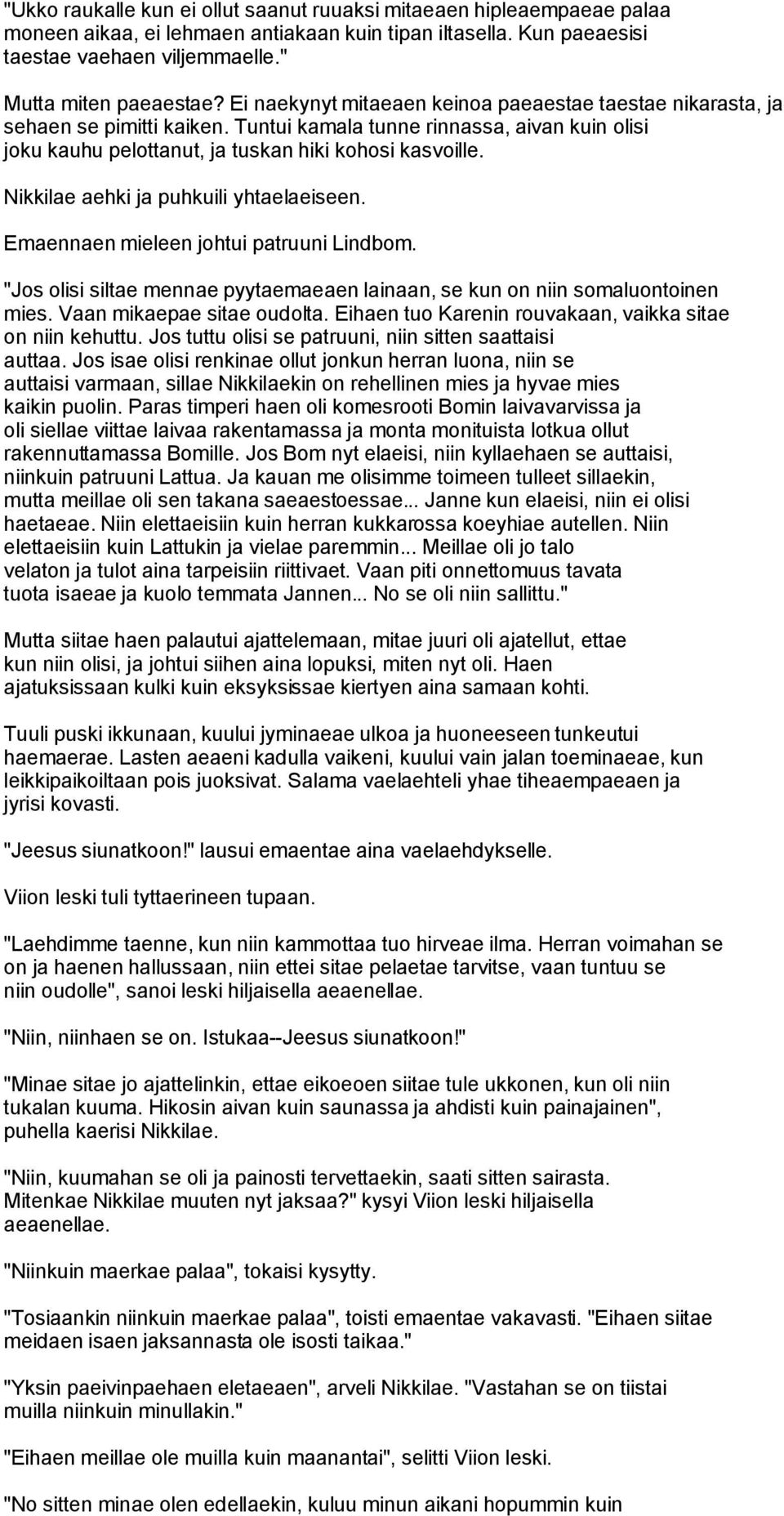 Nikkilae aehki ja puhkuili yhtaelaeiseen. Emaennaen mieleen johtui patruuni Lindbom. "Jos olisi siltae mennae pyytaemaeaen lainaan, se kun on niin somaluontoinen mies. Vaan mikaepae sitae oudolta.