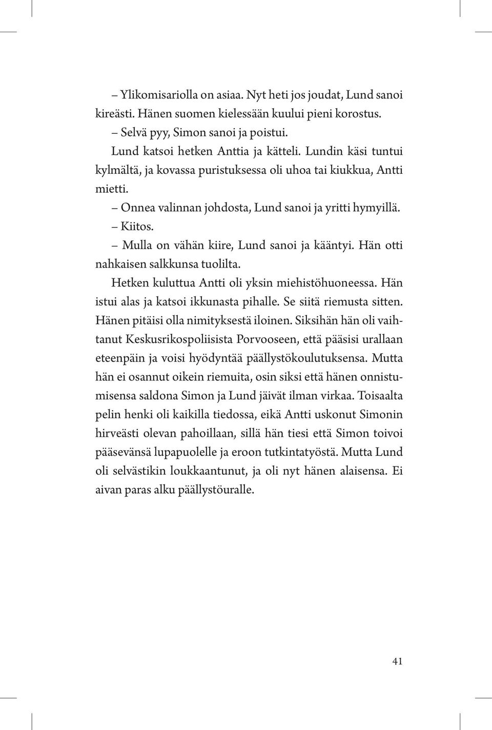 Hän otti nahkaisen salkkunsa tuolilta. Hetken kuluttua Antti oli yksin miehistöhuoneessa. Hän istui alas ja katsoi ikkunasta pihalle. Se siitä riemusta sitten. Hänen pitäisi olla nimityksestä iloinen.