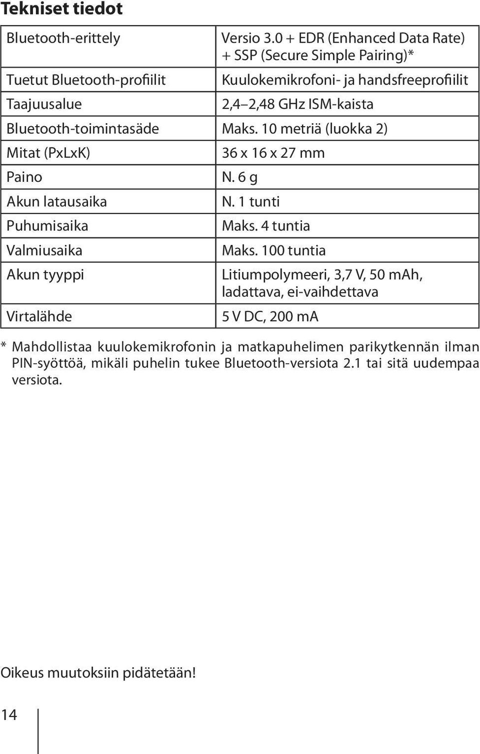 Bluetooth-toimintasäde Maks. 10 metriä (luokka 2) Mitat (PxLxK) 36 x 16 x 27 mm Paino N. 6 g Akun latausaika N. 1 tunti Puhumisaika Maks. 4 tuntia Valmiusaika Maks.