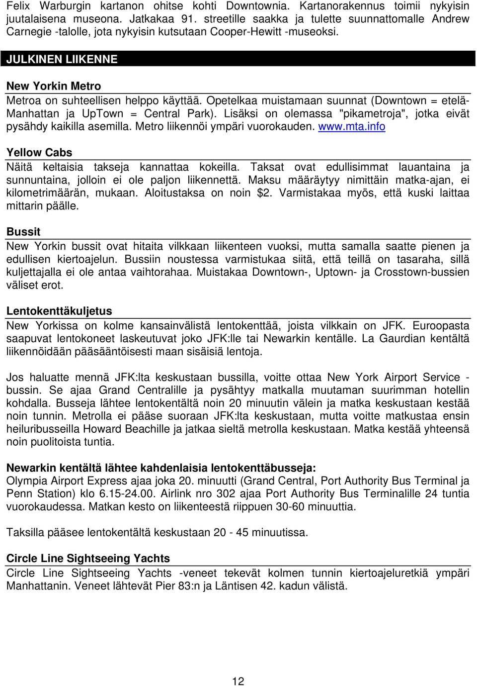 Opetelkaa muistamaan suunnat (Downtown = etelä- Manhattan ja UpTown = Central Park). Lisäksi on olemassa "pikametroja", jotka eivät pysähdy kaikilla asemilla. Metro liikennöi ympäri vuorokauden. www.