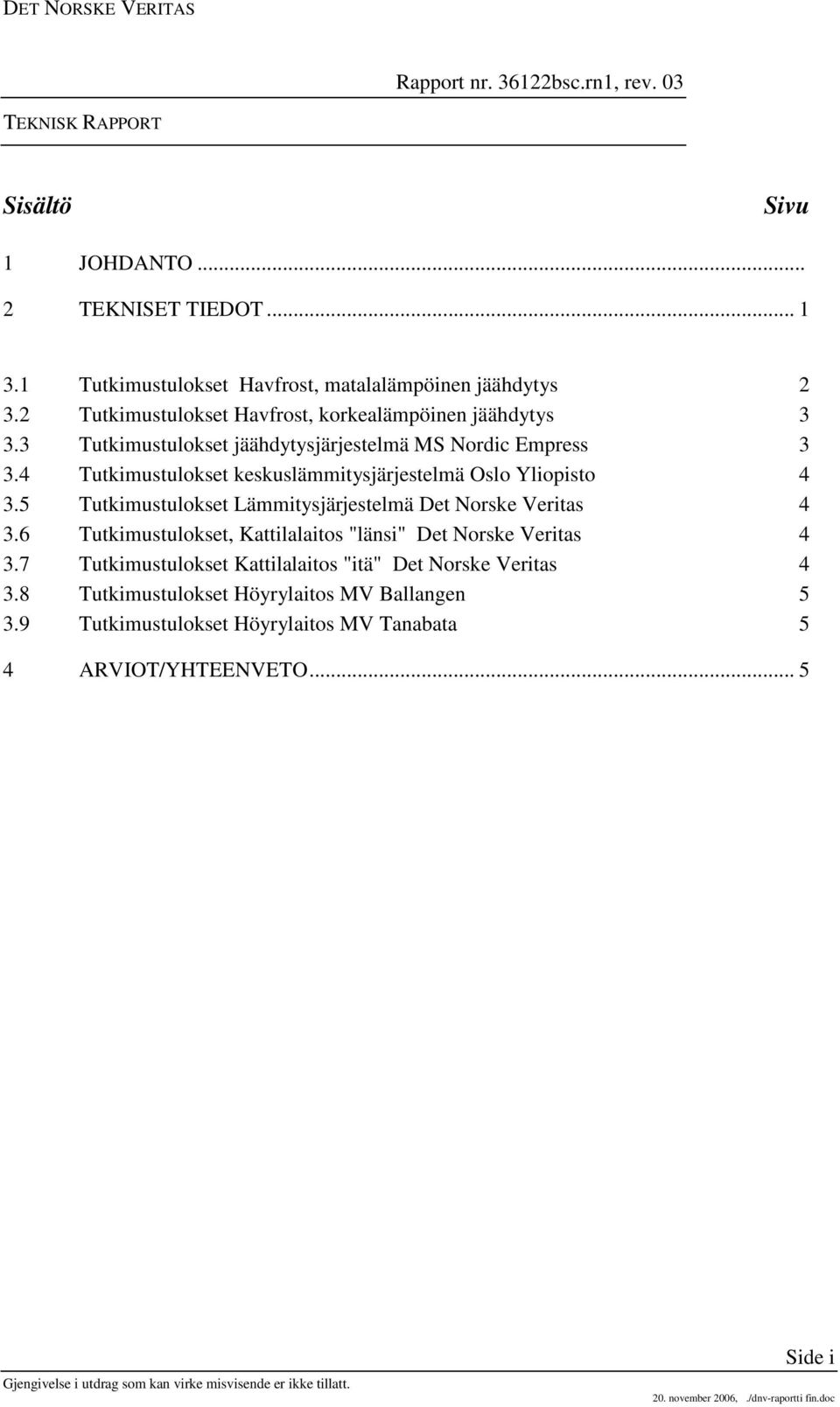 4 Tutkimustulokset keskuslämmitysjärjestelmä Oslo Yliopisto 4 3.5 Tutkimustulokset Lämmitysjärjestelmä Det e Veritas 4 3.