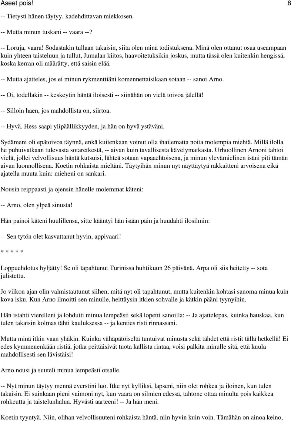 -- Mutta ajatteles, jos ei minun rykmenttiäni komennettaisikaan sotaan -- sanoi Arno. -- Oi, todellakin -- keskeytin häntä iloisesti -- siinähän on vielä toivoa jälellä!