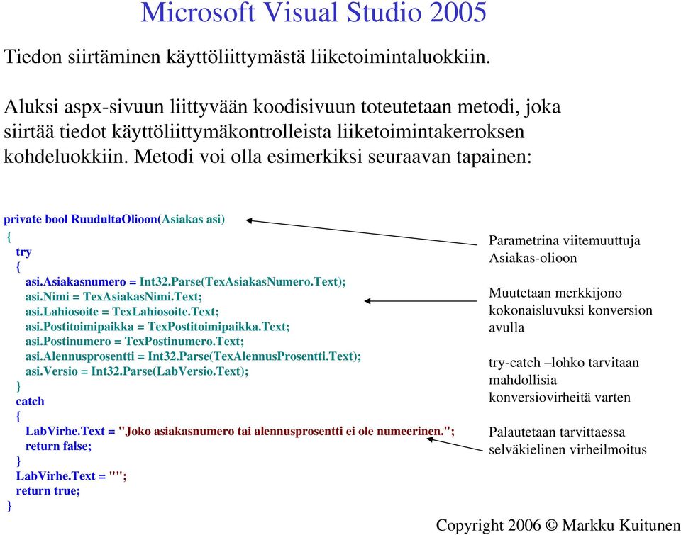 Metodi voi olla esimerkiksi seuraavan tapainen: private bool RuudultaOlioon(Asiakas asi) { try { asi.asiakasnumero = Int32.Parse(TexAsiakasNumero.Text); asi.nimi = TexAsiakasNimi.Text; asi.