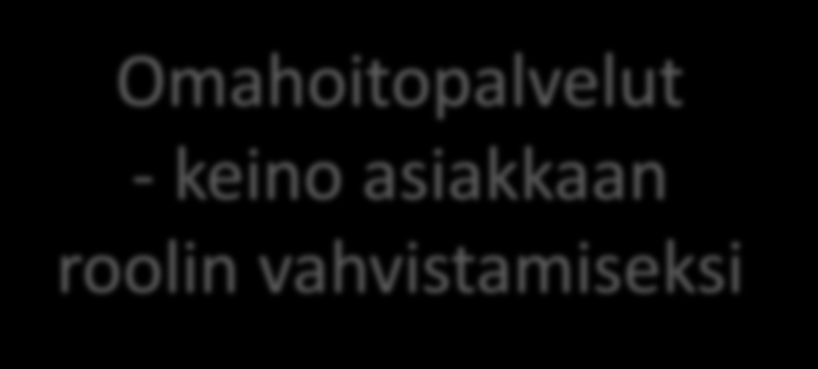 Omahoitopalvelut - keino asiakkaan roolin vahvistamiseksi Eila Erkkilä Terveydenhuollon erikoislääkäri Terveydenhuollon tietotekniikan ja