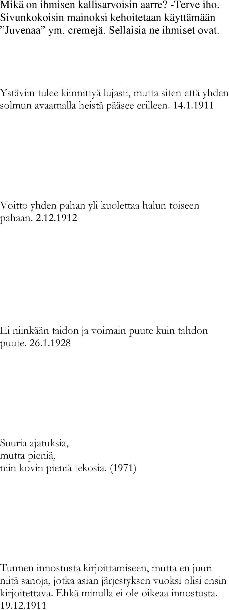 .1.1911 Voitto yhden pahan yli kuolettaa halun toiseen pahaan. 2.12.1912 Ei niinkään taidon ja voimain puute kuin tahdon puute. 26.1.1928 Suuria ajatuksia, mutta pieniä, niin kovin pieniä tekosia.