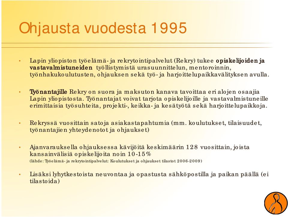 Työnantajat voivat tarjota opiskelijoille ja vastavalmistuneille erimittaisia työsuhteita, projekti-, keikka- ja kesätyötä sekä harjoittelupaikkoja. Rekryssä vuosittain satoja asiakastapahtumia (mm.