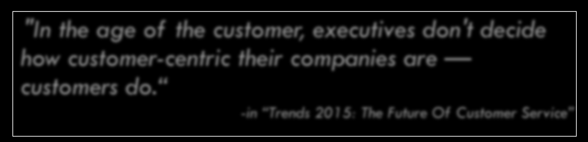 "In the age of the customer, executives don't decide how customer-centric