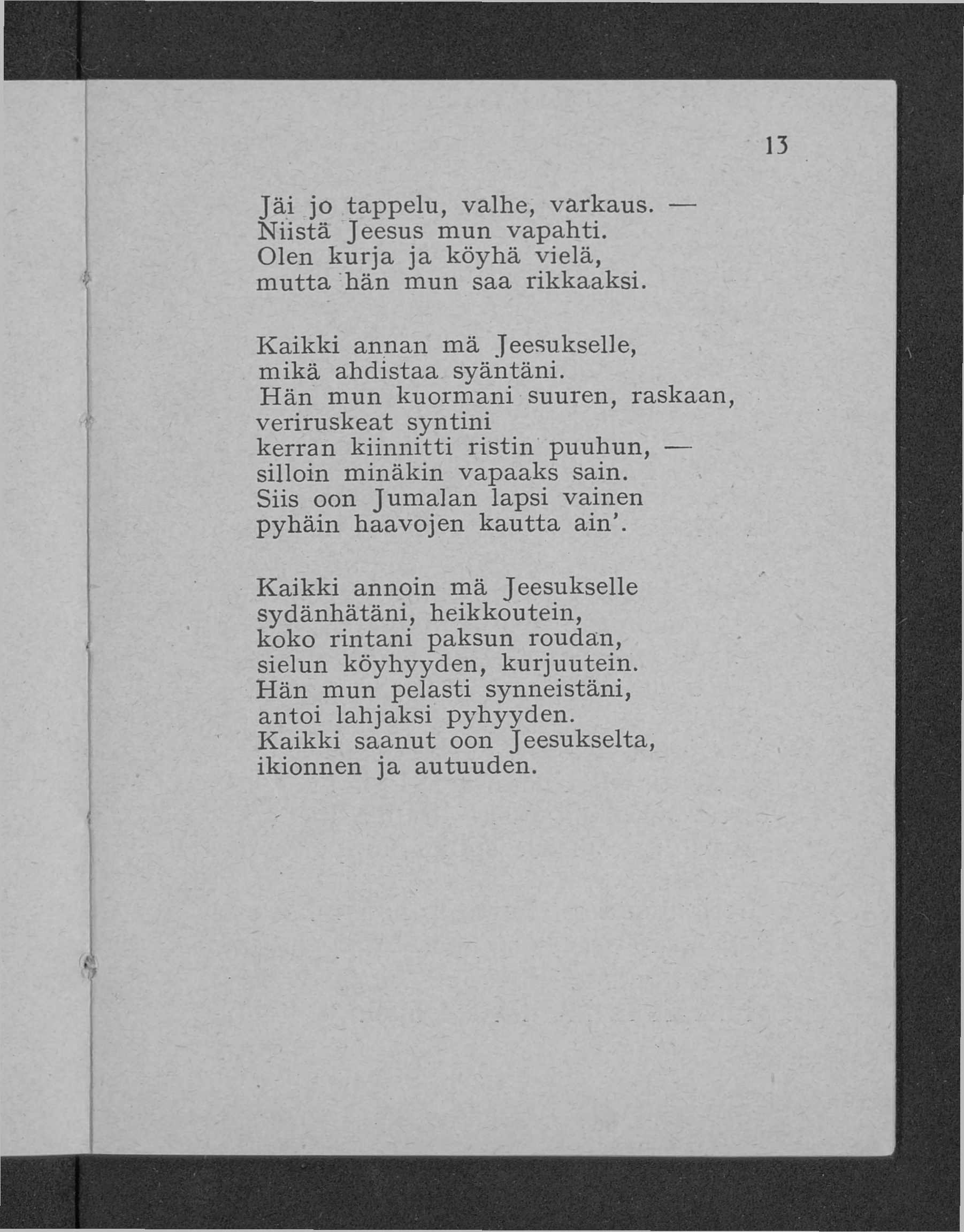 13 Jä i jo tappelu, valhe, varkaus. N iistä Jeesus mun vapahti. Olen k u rja ja köyhä vielä, m utta hän mun saa rikkaaksi. K a ik k i annan m ä Jeesukselle, m ikä ahdistaa syäntäni.