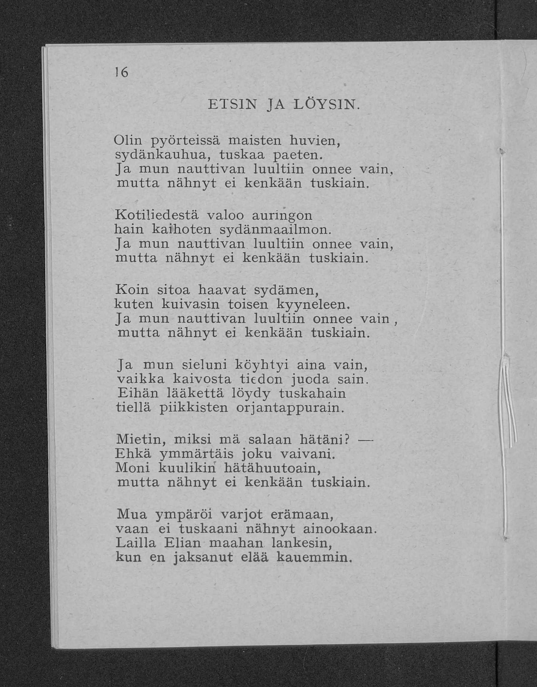 16 E T S IN JA L Ö Y S IN. Olin pyörteissä m aisten huvien, sydänkauhua, tuskaa paeten. J a mun n auttivan luultiin onnee vain, m utta nähnyt ei kenkään tuskiain.