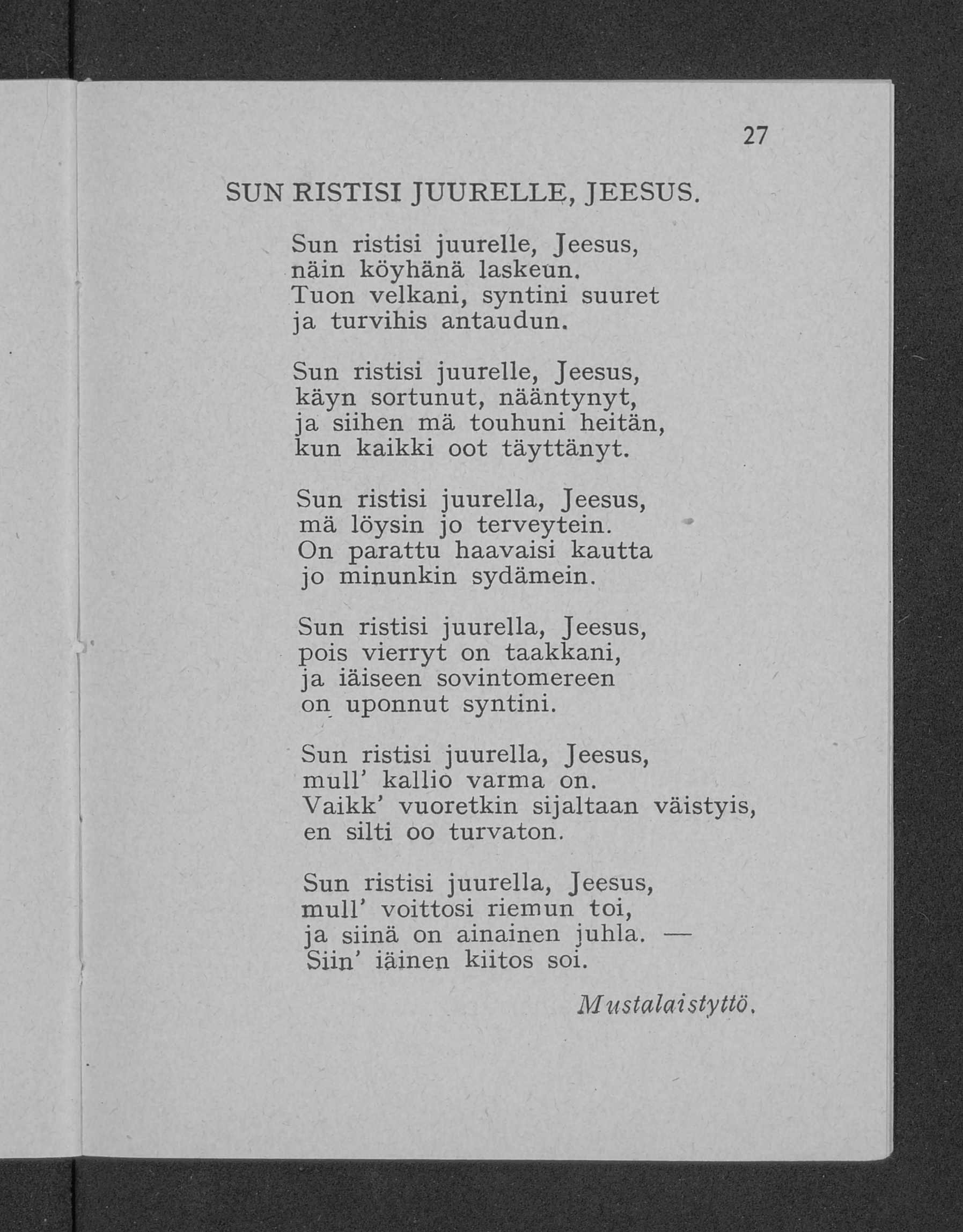 27 SU N R I S T IS I JU U R E L L E, JE E S U S. Sun ristisi juurelle, Jeesus, näin köyhänä laskeun. Tuon velkani, syntini suuret ja turvihis antaudun.