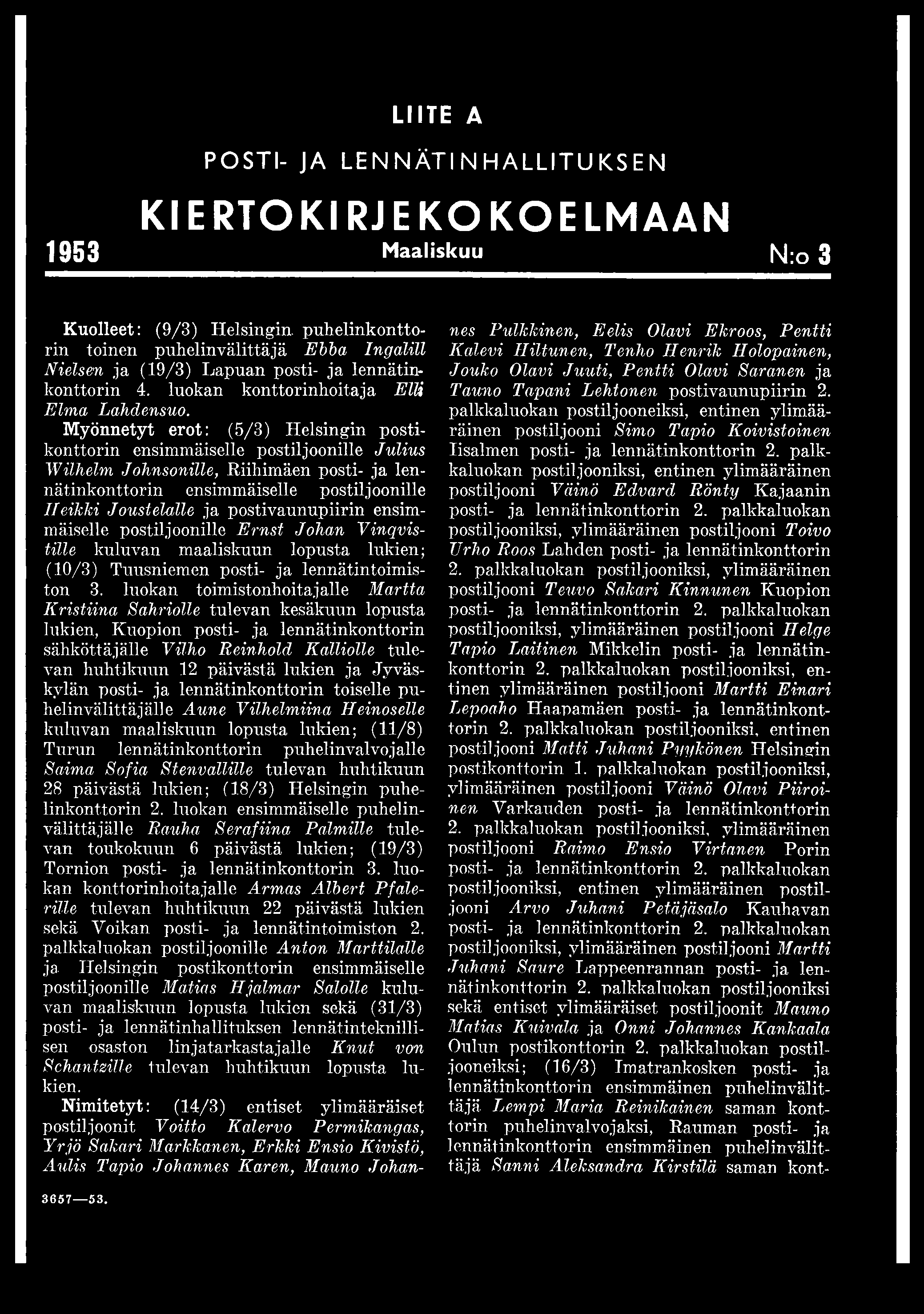 LIITE A POSTI- JA LENNÄTINHALLITUKSEN KIERTOKIRJE KOKOELMAAN 1953 Maaliskuu f\ ;o 3 Kuolleet: (9/3) Helsingin, puhelinkonttorin toinen puhelinvälittäjä Ebba Ingalill Nielsen ja (19/3) Lapuan posti-
