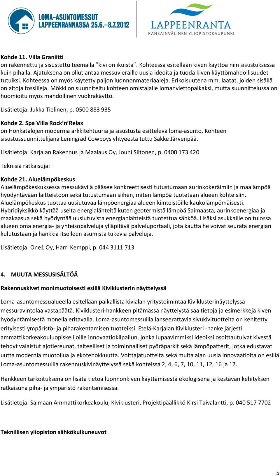 laatat, joiden sisällä on aitoja fossiileja. Mökki on suunniteltu kohteen omistajalle lomanviettopaikaksi, mutta suunnittelussa on huomioitu myös mahdollinen vuokrakäyttö.