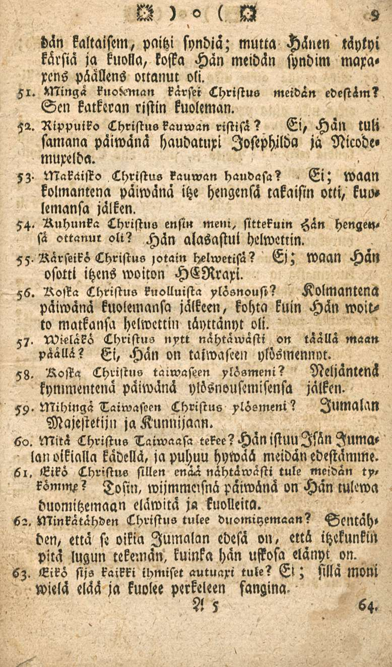 ' bän kaltaiseni, paitzi syndia; mutta Hänen täytyi kärsiä ja kuolla, kosta Hän meidän syndim mara» xens päallens ottanut oli. 51. XNingä karsti Christus meidän edestäm? Sen katkeran ristin kuoleman.