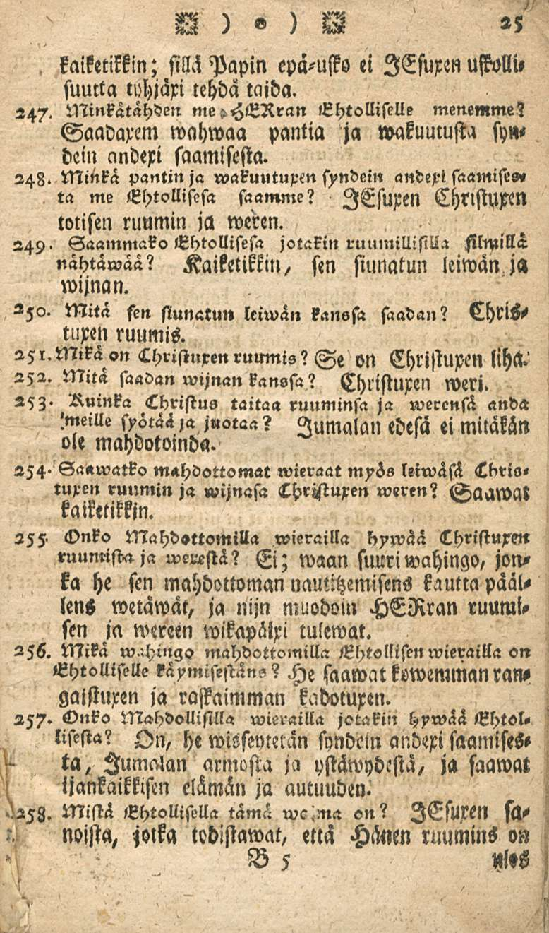 R)o ) R 25 kaiketikkin; sillä Papin epä-uffo ei lefuren ustolli, suutta tchjaxi tehdä taida. 247. Minkätahden Ehtollistlle menemme? Saadaxem wahwaa pantia ja wakuucusta sy», dein andexi saamisesta.