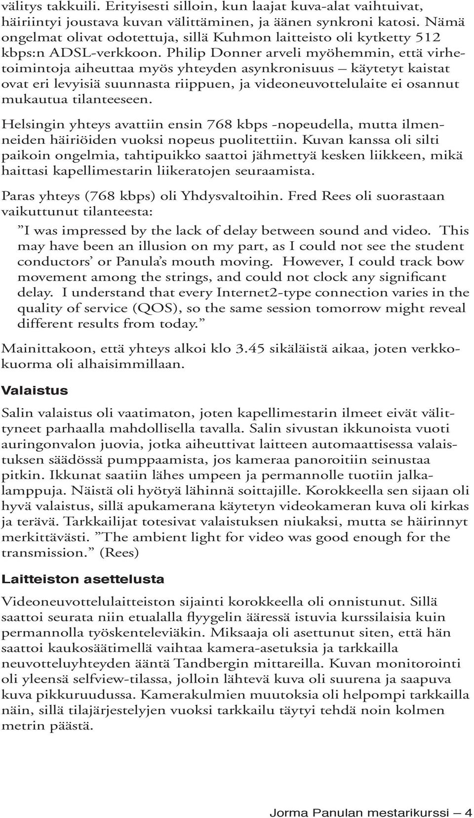 Philip Donner arveli myöhemmin, että virhetoimintoja aiheuttaa myös yhteyden asynkronisuus käytetyt kaistat ovat eri levyisiä suunnasta riippuen, ja videoneuvottelulaite ei osannut mukautua