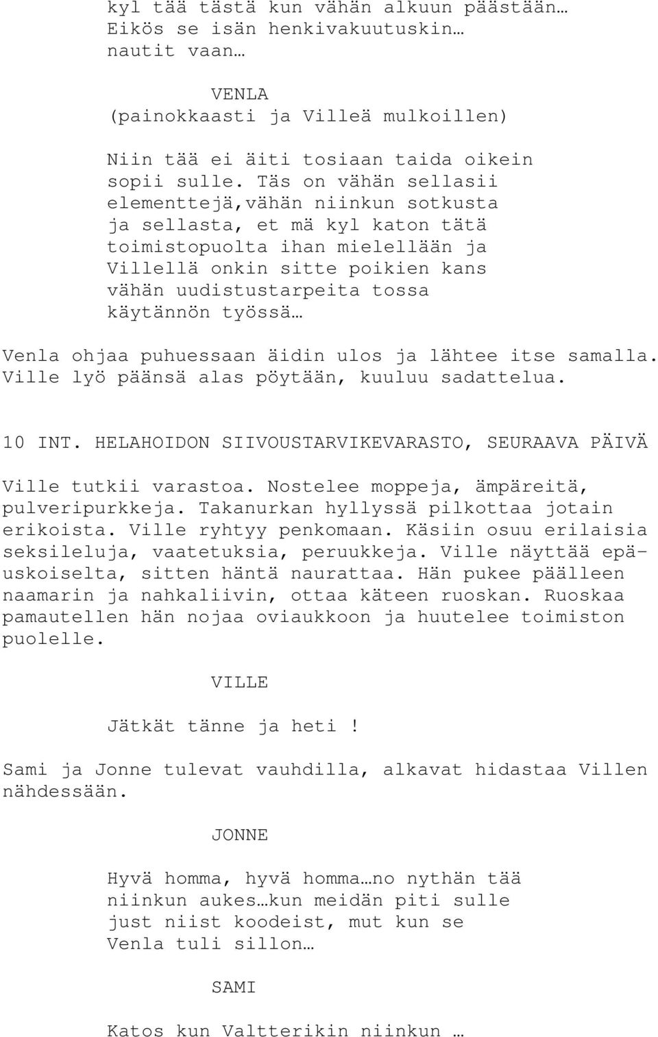 työssä Venla ohjaa puhuessaan äidin ulos ja lähtee itse samalla. Ville lyö päänsä alas pöytään, kuuluu sadattelua. 10 INT. HELAHOIDON SIIVOUSTARVIKEVARASTO, SEURAAVA PÄIVÄ Ville tutkii varastoa.