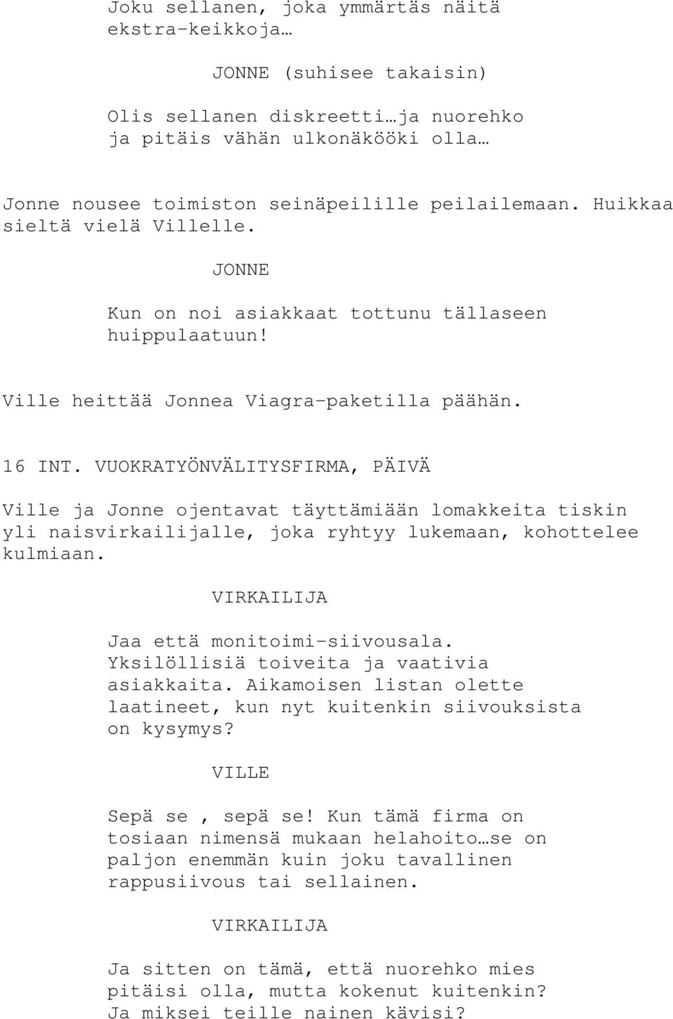 VUOKRATYÖNVÄLITYSFIRMA, PÄIVÄ Ville ja Jonne ojentavat täyttämiään lomakkeita tiskin yli naisvirkailijalle, joka ryhtyy lukemaan, kohottelee kulmiaan. VIRKAILIJA Jaa että monitoimi-siivousala.