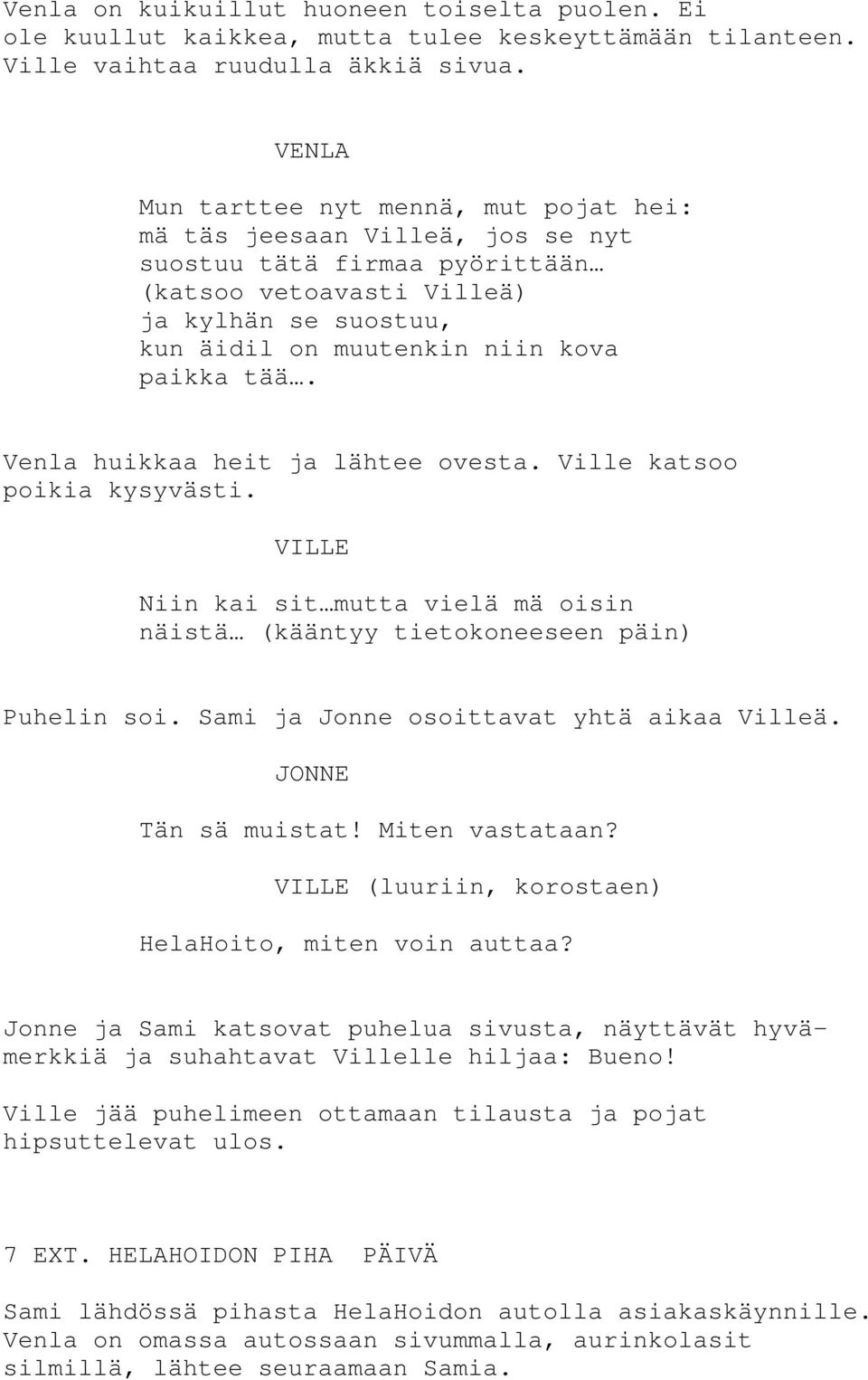 tää. Venla huikkaa heit ja lähtee ovesta. Ville katsoo poikia kysyvästi. Niin kai sit mutta vielä mä oisin näistä (kääntyy tietokoneeseen päin) Puhelin soi. Sami ja Jonne osoittavat yhtä aikaa Villeä.