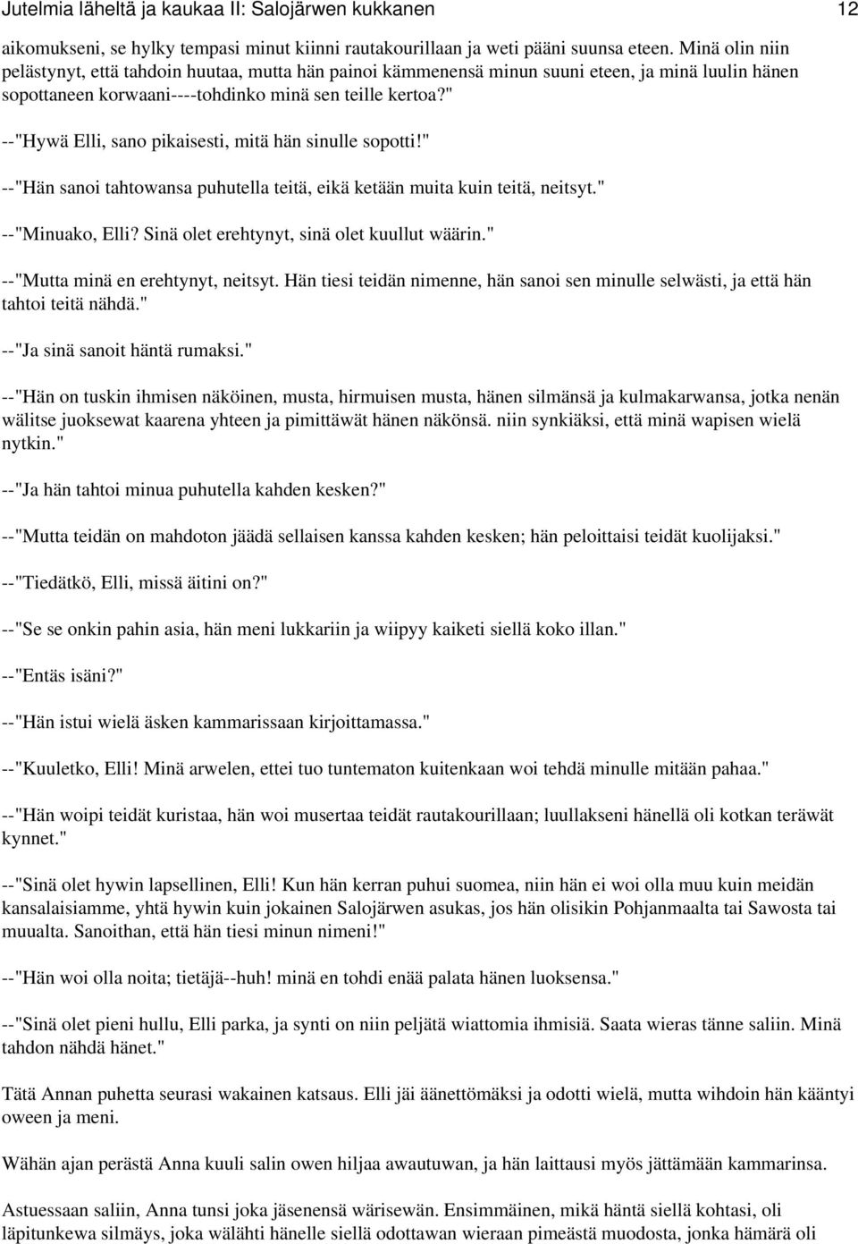 " --"Hywä Elli, sano pikaisesti, mitä hän sinulle sopotti!" --"Hän sanoi tahtowansa puhutella teitä, eikä ketään muita kuin teitä, neitsyt." --"Minuako, Elli?