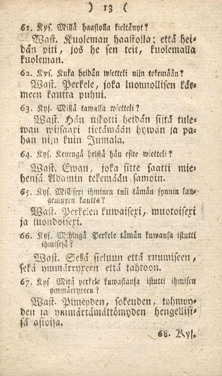 13 61. Kys. Milla haasim kicltznyt? Wast. Kuoleman haastolla: että hei< dän piti, jos he sen teit, kuolemalla kuoleman. 62. Kys. Kuka heidän l«!ettcli nijn tekemään? Wast. Perkele, joka luonnollisen kär«mecn kautta puhui.