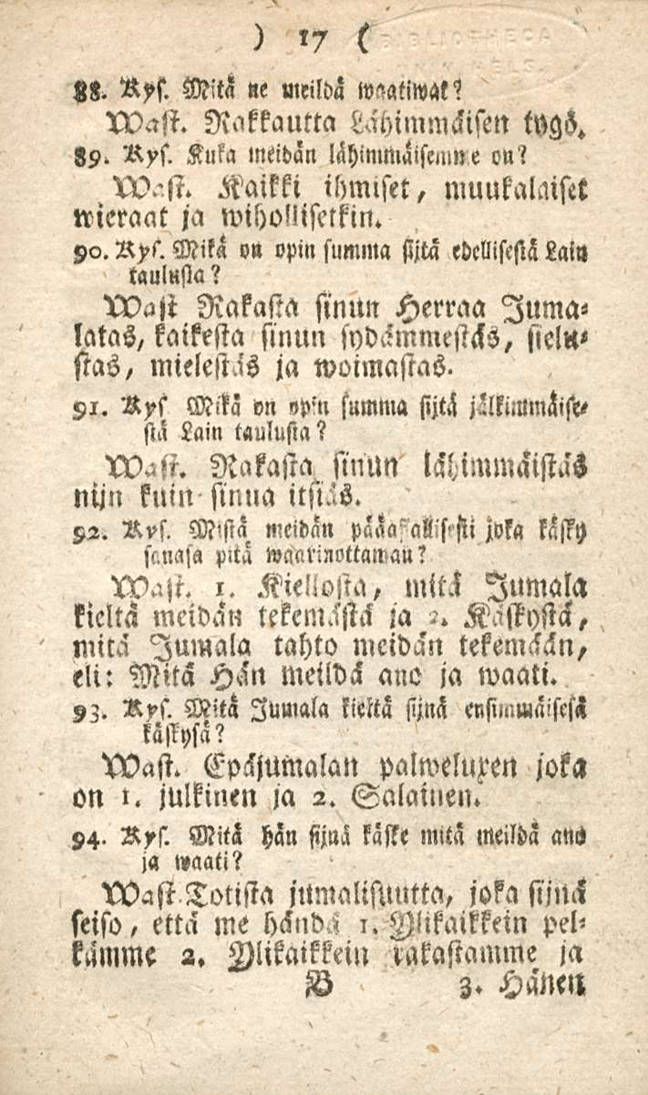 17 zz. Rxs. Mitä»e meildä wmiwat? wast. Rakkautta Lähimmäisen tygs. 89. Rys. Kuka meidän lähimmäisnun e on? w.st. Kaikki ihmlset, muukalaiset wieraat ja wiholliselkin. 90. R>s.