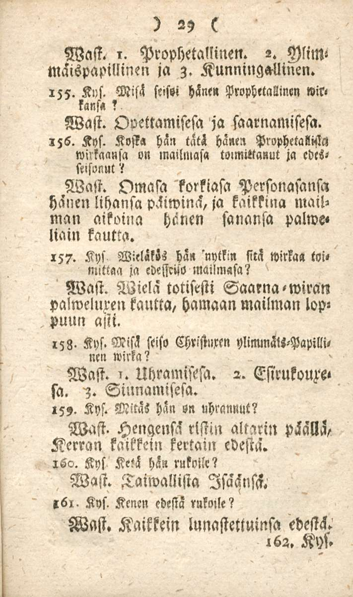 29 Wast. i. Prophetallinen. 2. VliW mäispapillinen ja 3. Kunningzllinen. 155. K»s. Misä stifti hänen Prophetallinen»ir< lans«? Wast. Ovettamisesa ja saarnamisesa. 156. Kys.