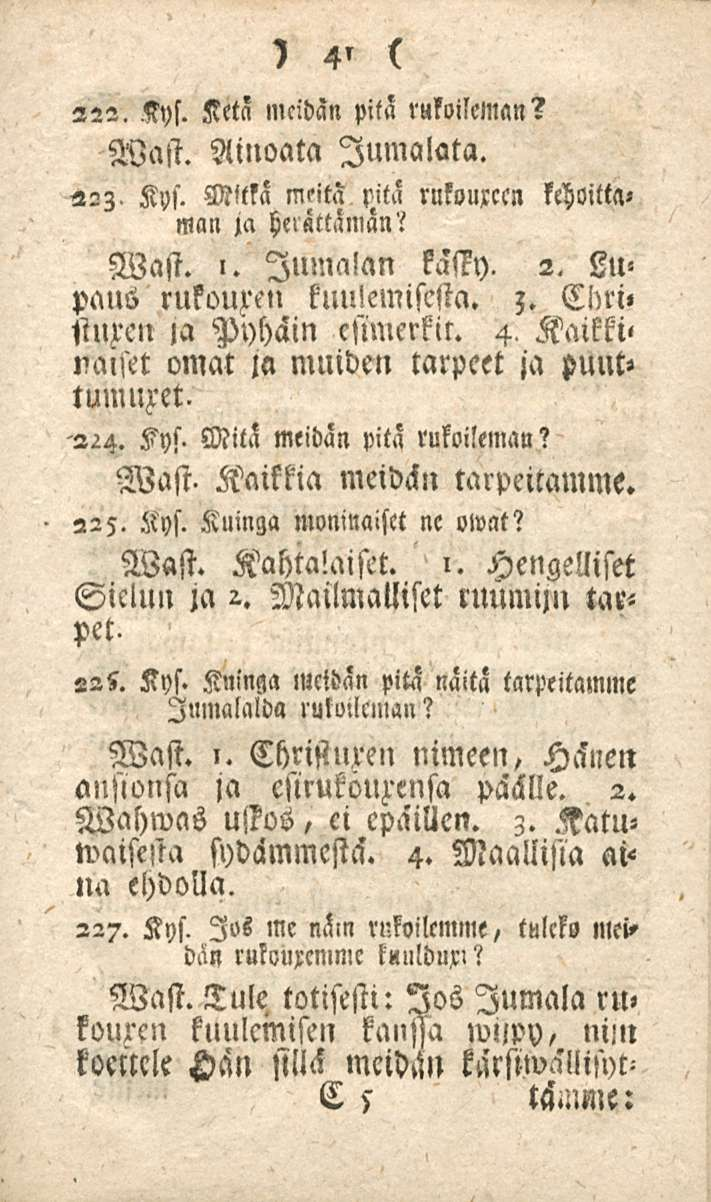 41 222. Kys. Ketä meidän pita rukoileman? Wast. Ainoata Jumalala. 223, Kys. Mtla meitä pita rnkoulttn kehoitta» man M herättämän? Wast. ~ Jumalan kässy. 2. Lupaus rukouzen kuulemisesta. ;.