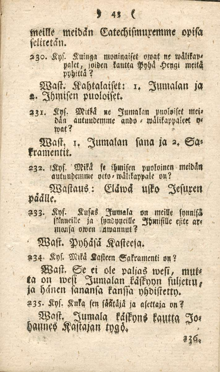 43 meille meidän CatechisMMMme opisa scliletän. 230. Kys. Kuinga moninaiset owat ne u)älilap< palet,, öiden kautta Pyhä Hengi meitä Pyhittä? Wast. Kahtalaiset: 1. Jumalan ja «- Ihmisen puoloiset. 231.