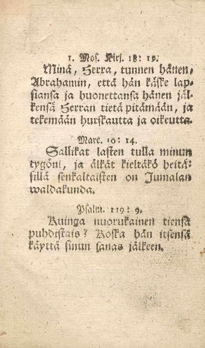'. Mos. Srj. l«:,p.' Minä, Herra, tunnen HHttett, Abrahamin, että hän kasse lapsiansa ja huonettansa hänen jät» kensa Herran tietä pitämään, ja tekemään hurskautta ja oikeutm. Mare.»a: 14.