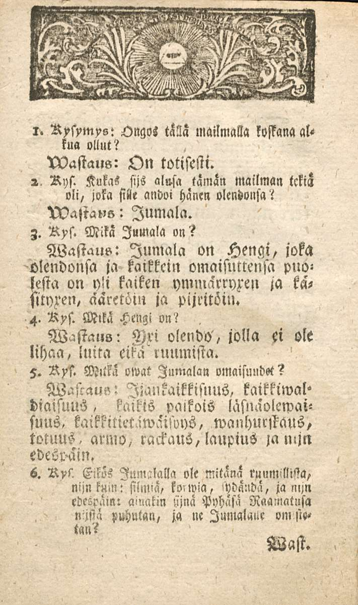 l. Rxsxmysi Ongoi talla mailmalla koffana alkua ollut? N)astaus: On totisesti.», Rys. Kukas sijs al»sa tämän mailman tckia oli/ joka sille andoi hänen olendonsa? Wastalw: Jumala, z. Rxs. Mika Jumala on?