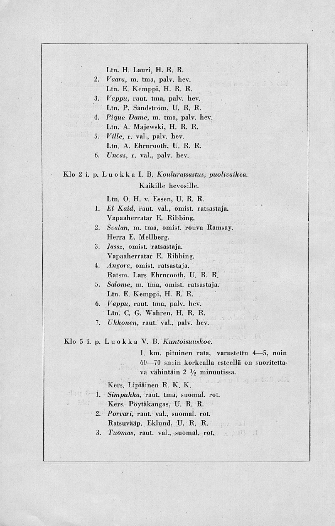 Ltn. H. Lauri, H. R. R. 2. Vaara, m. tma, palv. hev. Ltn. E. Kemppi, H. R. R. 3. Vappu, raut. tma, palv. hev. Ltn. P. Sandström, U. R. R. 4. Pique Dame, m. tma, palv. hev. Ltn. A. Majewski, H. R. R. 5.