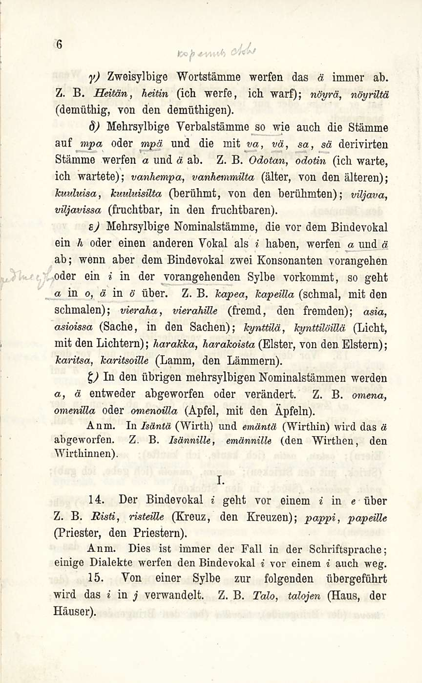 6 i y) Zweisylbige Wortstämme werfen das ä immer ab. Z. B. Heitän, heitin (ich werfe, ich warf); nöyrä, nöyriltä (demiithig, von den demtithigen).