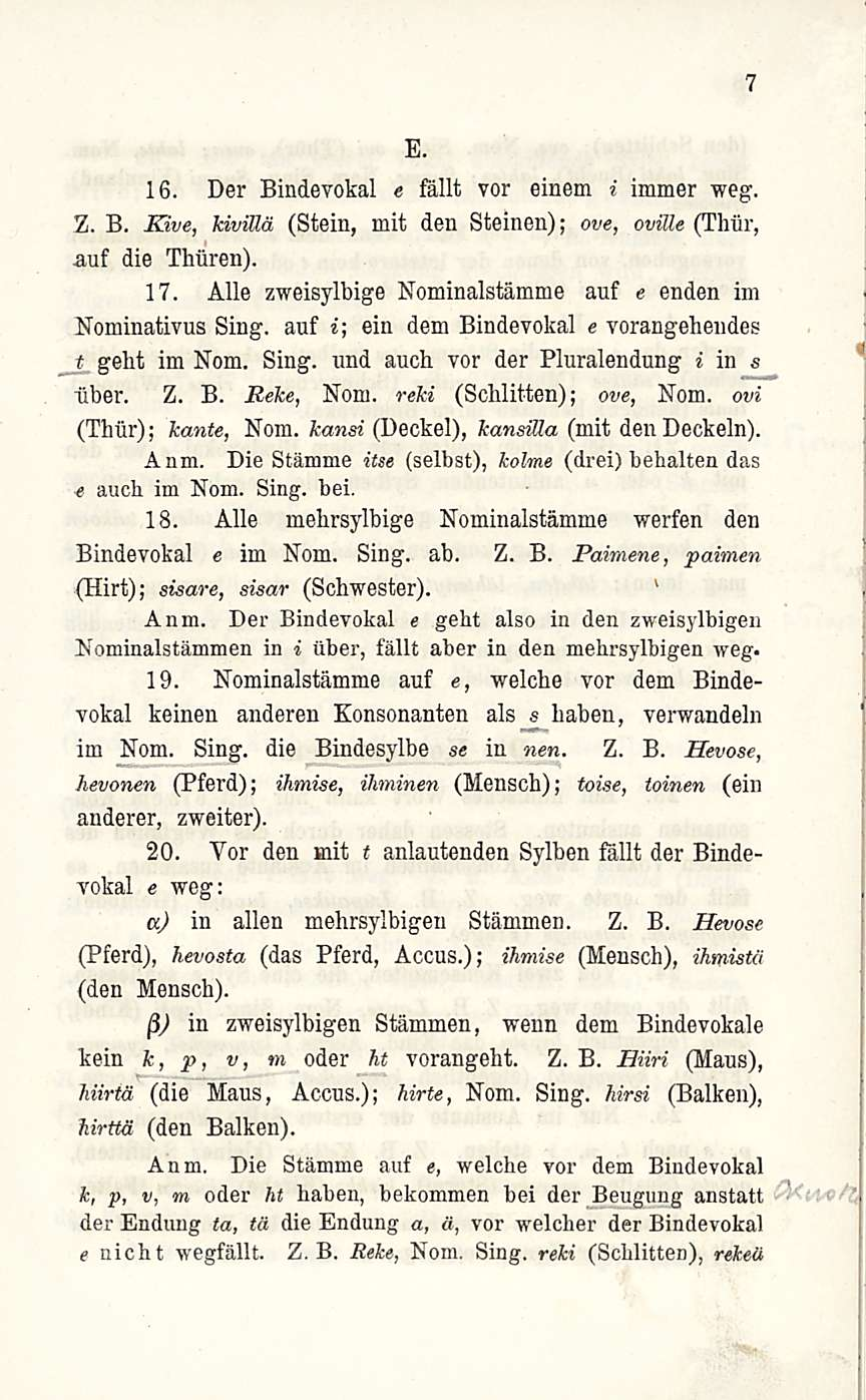 7 E. 16. Der Bindevokal e fållt vor einem i immer weg. Z. B. Kive, kivillä (Stein, mit den Steinen); ove, oville (Thiir, auf die Thuren). 17.