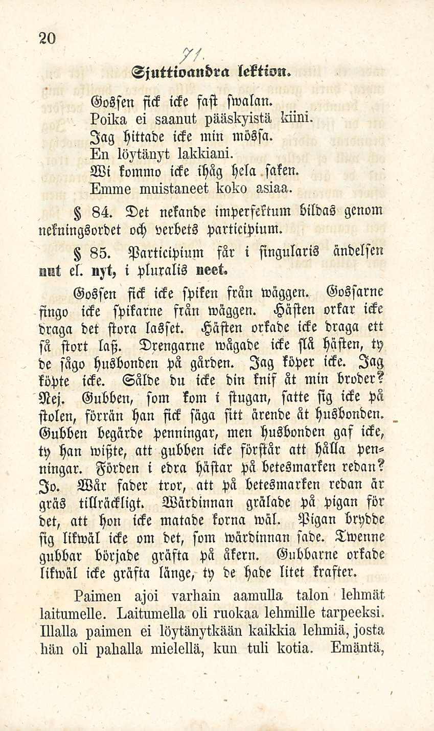 20 Sjuttioandra lektion. Gossen fick icke fast swalan. Poika ei saanut pääskyistä kiini. lag hittade icke mm mösfa. En löytänyt lakkiani. Wi kommo icke ihsg hela, saken. Emme muistaneet koko asiaa.