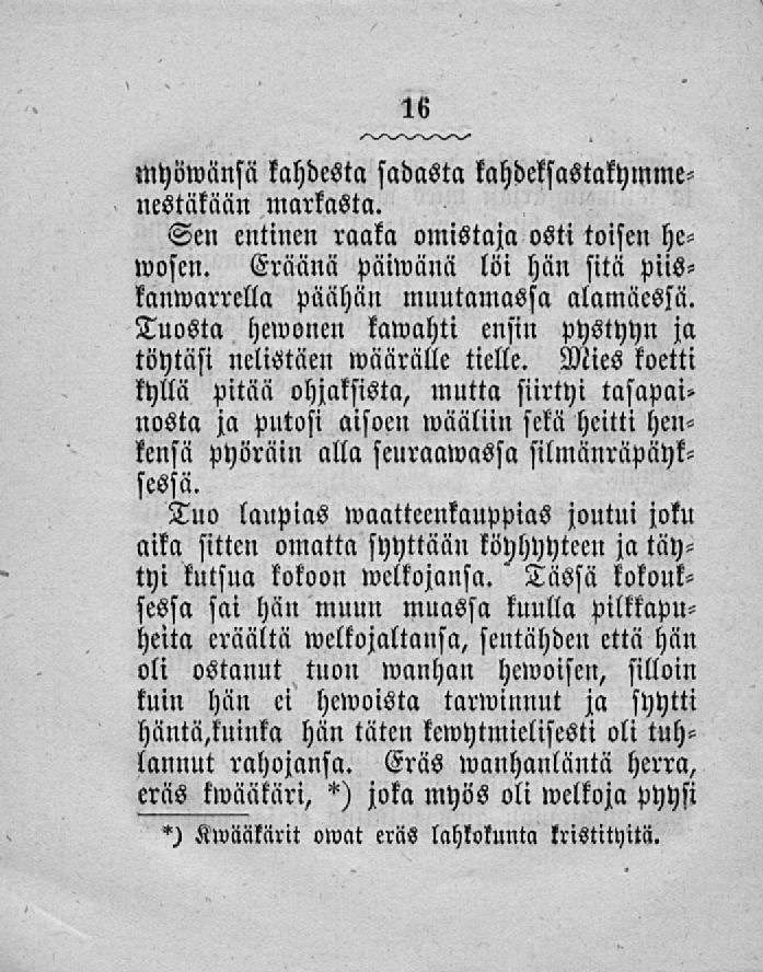 myöwänsä kahdesta sadasta kahdeksastakymmencstäkään markasta. Sen entinen raaka omistaja osti toisen hewosen. Eräänä päiwänä löi hän sitä piiskanwarrella päähän muutamassa alamäessä.