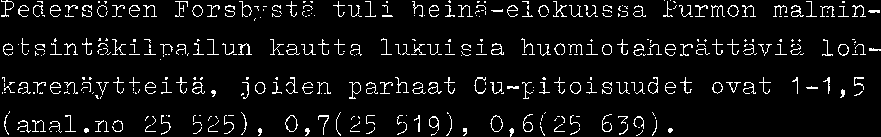 Pedersören Forsb:,rst2. tuli heina-elokuussa Eurmon malmin- etsint5kilpailu-n kautta 1u.kuisia huorniotaherxttä,via loh- karens,ytteita, joiden parhaat Cu.--~;itoisuir.det ovat 1-1,S (anal.