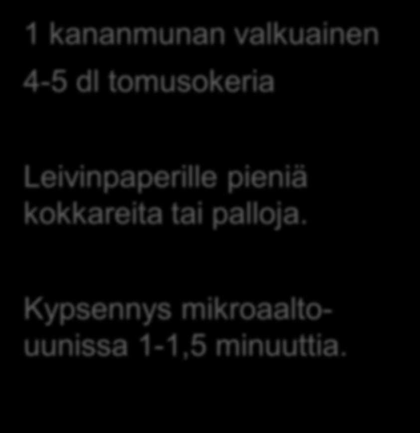 Mikromarengit Lähde: kemianluokka Gadolin 1 kananmunan valkuainen 4-5 dl tomusokeria Leivinpaperille pieniä kokkareita tai palloja. Kypsennys mikroaaltouunissa 1-1,5 minuuttia.