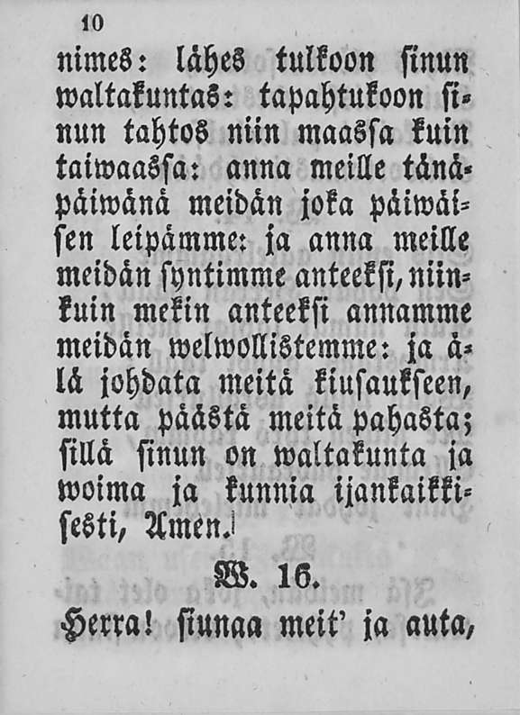 <0 nimes: lähes tulkoon sinun tvaltakuntas: tapahtukoon si» nun tahtos niin maassa kuin taiwaassa: anna meille tänä» päiwänä meidän joka päiwäisen leipämme: ja anna meille meidän syntimme anteeksi,